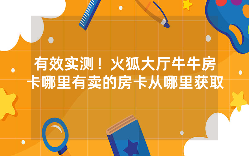 有效实测!火狐大厅牛牛房卡哪里有卖的房卡从哪里获取