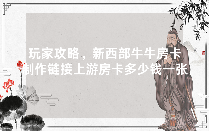 玩家攻略，新西部牛牛房卡制作链接上游房卡多少钱一张