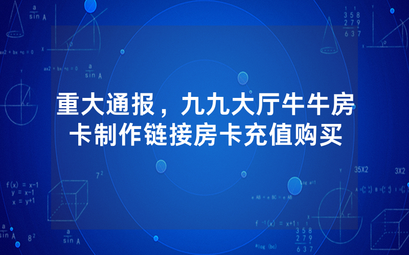 重大通报，九九大厅牛牛房卡制作链接房卡充值购买