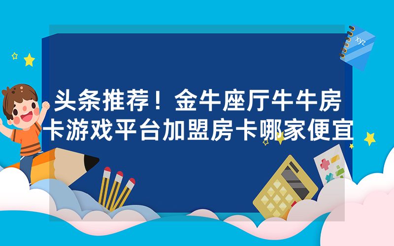 头条推荐！金牛座厅牛牛房卡游戏平台加盟房卡哪家便宜