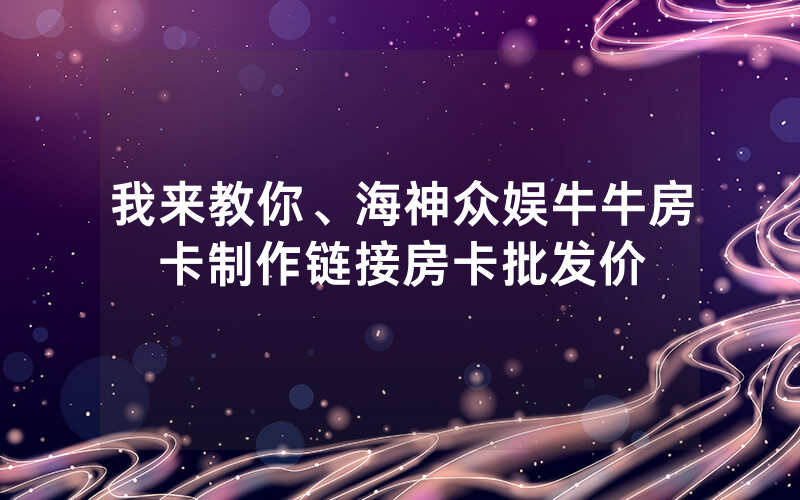 我来教你、海神众娱牛牛房卡制作链接房卡批发价