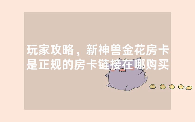 玩家攻略，新神兽金花房卡是正规的房卡链接在哪购买