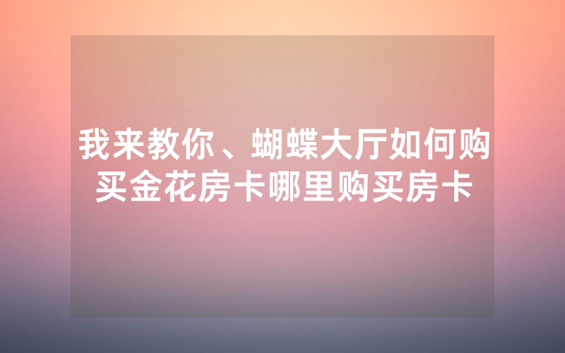 我来教你、蝴蝶大厅如何购买金花房卡哪里购买房卡