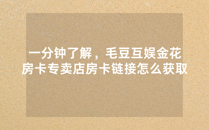 一分钟了解，毛豆互娱金花房卡专卖店房卡链接怎么获取