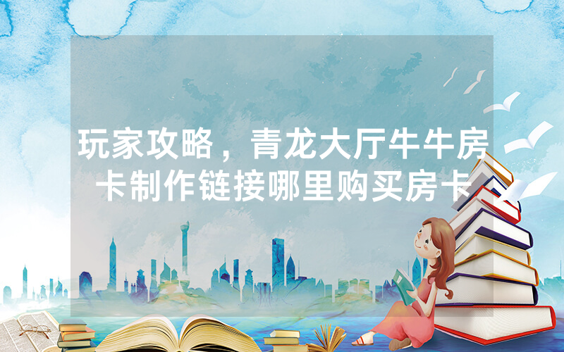 玩家攻略，青龙大厅牛牛房卡制作链接哪里购买房卡