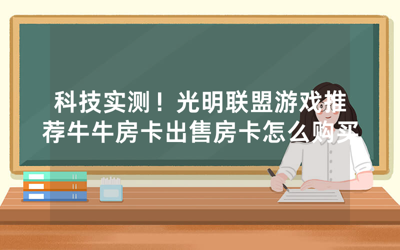 科技实测！光明联盟游戏推荐牛牛房卡出售房卡怎么购买
