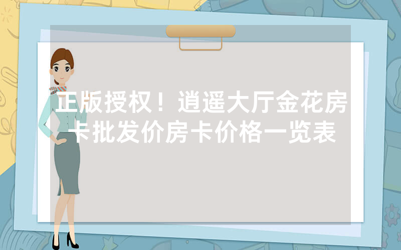 正版授权！逍遥大厅金花房卡批发价房卡价格一览表