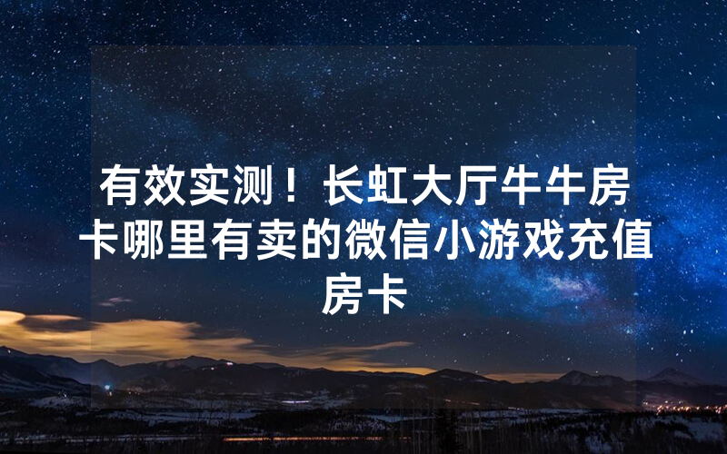 有效实测！长虹大厅牛牛房卡哪里有卖的微信小游戏充值房卡