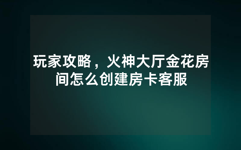 玩家攻略，火神大厅金花房间怎么创建房卡客服