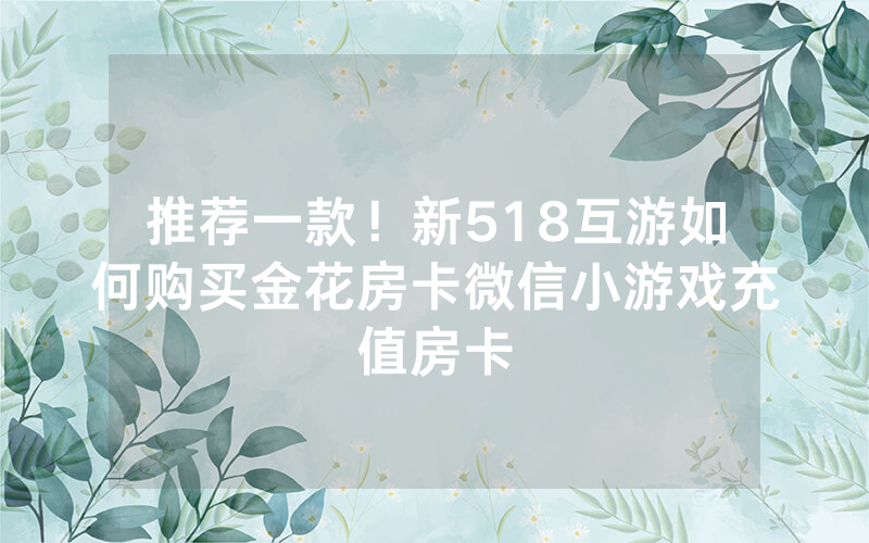 推荐一款！新518互游如何购买金花房卡微信小游戏充值房卡