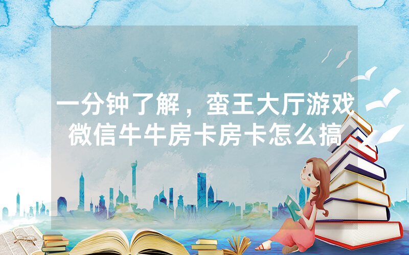 一分钟了解,蛮王大厅游戏微信牛牛房卡房卡怎么搞