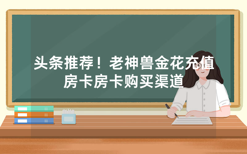 头条推荐！老神兽金花充值房卡房卡购买渠道