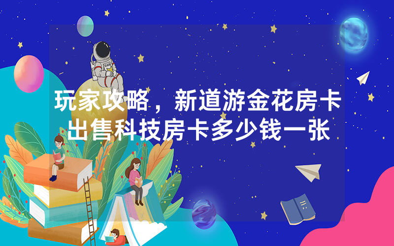 玩家攻略，新道游金花房卡出售科技房卡多少钱一张