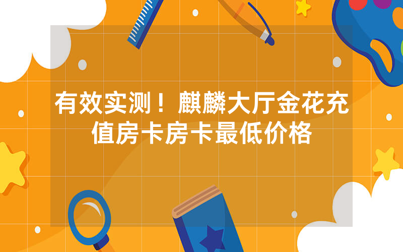 有效实测！麒麟大厅金花充值房卡房卡最低价格