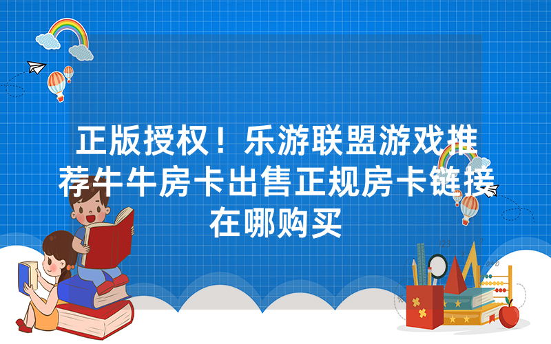 正版授权！乐游联盟游戏推荐牛牛房卡出售正规房卡链接在哪购买
