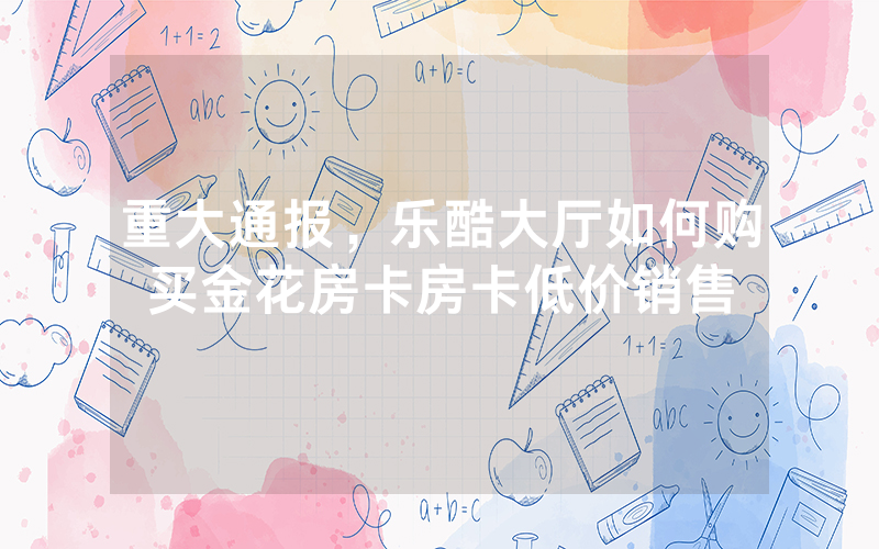 重大通报，乐酷大厅如何购买金花房卡房卡低价销售