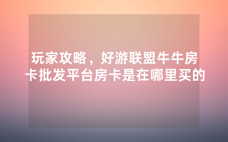 玩家攻略，好游联盟牛牛房卡批发平台房卡是在哪里买的