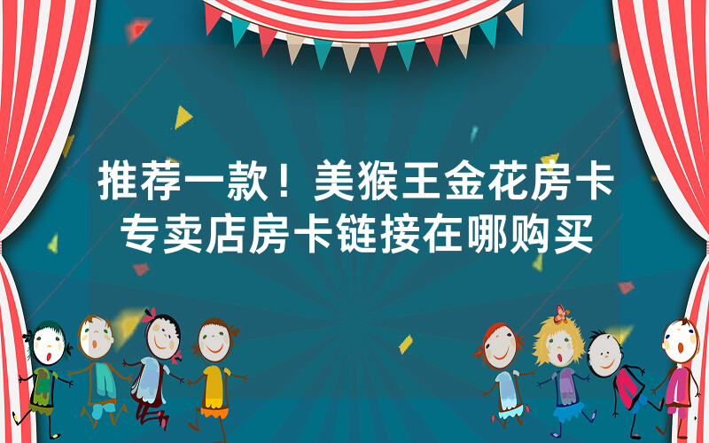 推荐一款!美猴王金花房卡专卖店房卡链接在哪购买