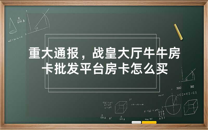 重大通报，战皇大厅牛牛房卡批发平台房卡怎么买