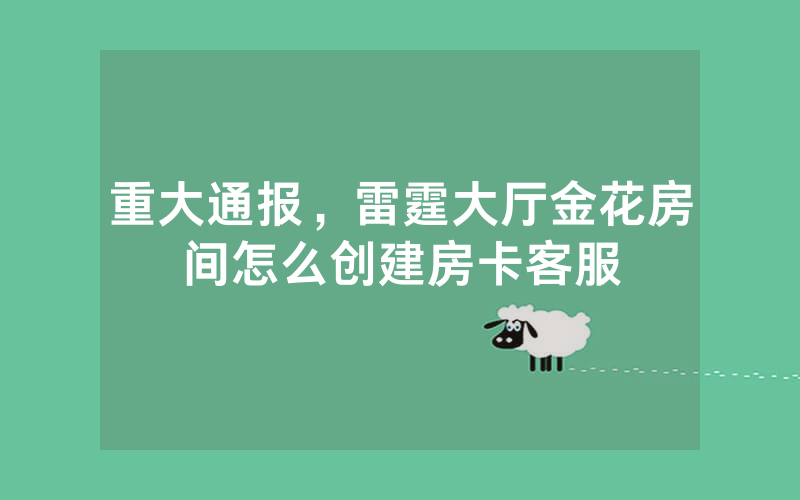重大通报，雷霆大厅金花房间怎么创建房卡客服