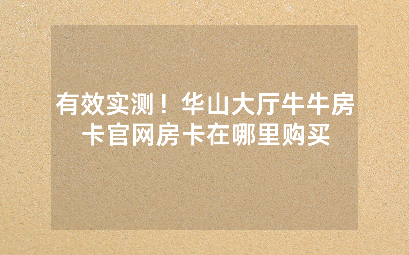 有效实测！华山大厅牛牛房卡官网房卡在哪里购买