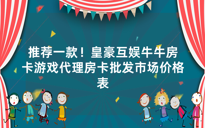 推荐一款！皇豪互娱牛牛房卡游戏代理房卡批发市场价格表