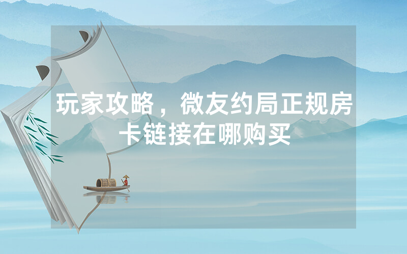 玩家攻略，微友约局正规房卡链接在哪购买