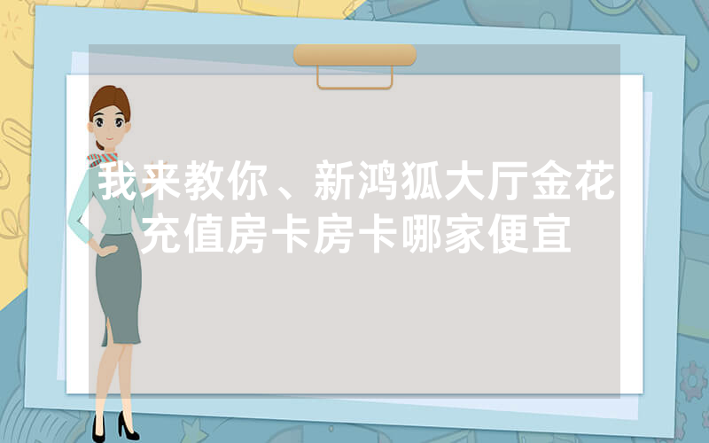 我来教你、新鸿狐大厅金花充值房卡房卡哪家便宜