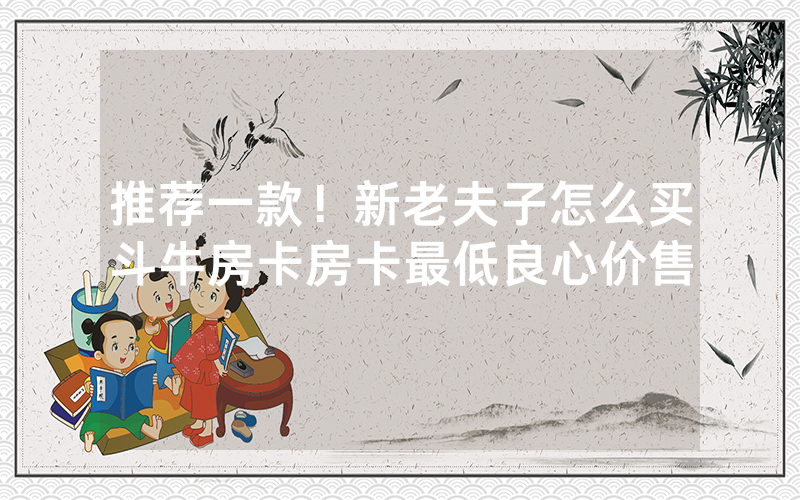 推荐一款！新老夫子怎么买斗牛房卡房卡最低良心价售