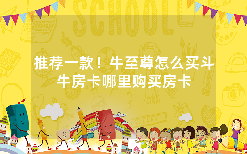 推荐一款！牛至尊怎么买斗牛房卡哪里购买房卡