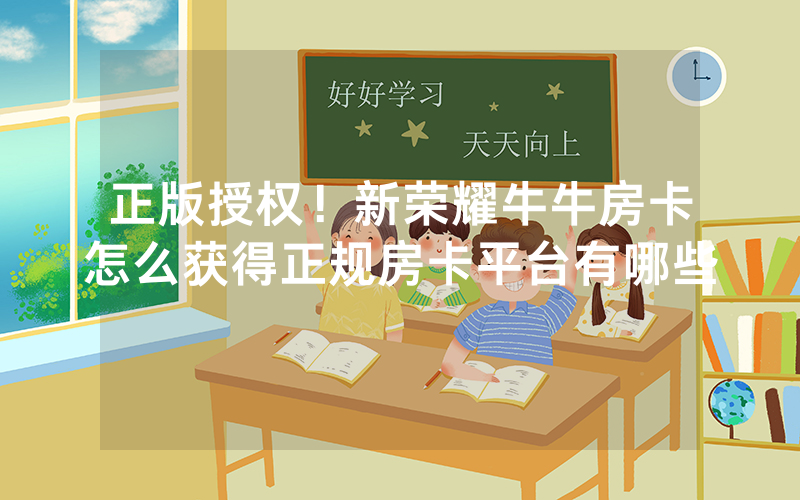正版授权！新荣耀牛牛房卡怎么获得正规房卡平台有哪些