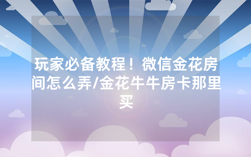 玩家必备教程！微信金花房间怎么弄/金花牛牛房卡那里买
