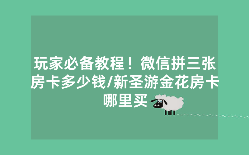 玩家必备教程！微信拼三张房卡多少钱/新圣游金花房卡哪里买