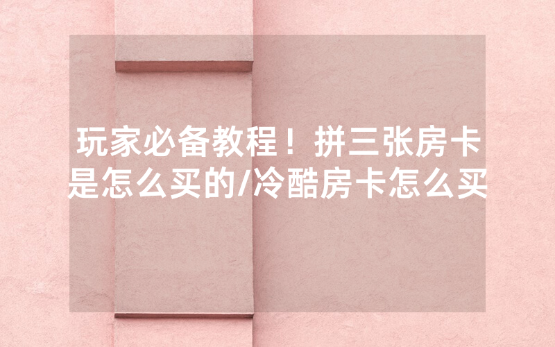玩家必备教程！拼三张房卡是怎么买的/冷酷房卡怎么买