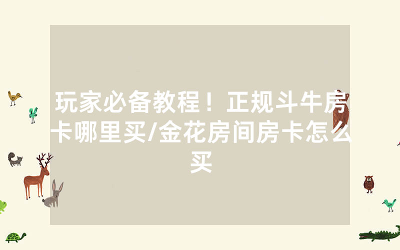 玩家必备教程！正规斗牛房卡哪里买/金花房间房卡怎么买