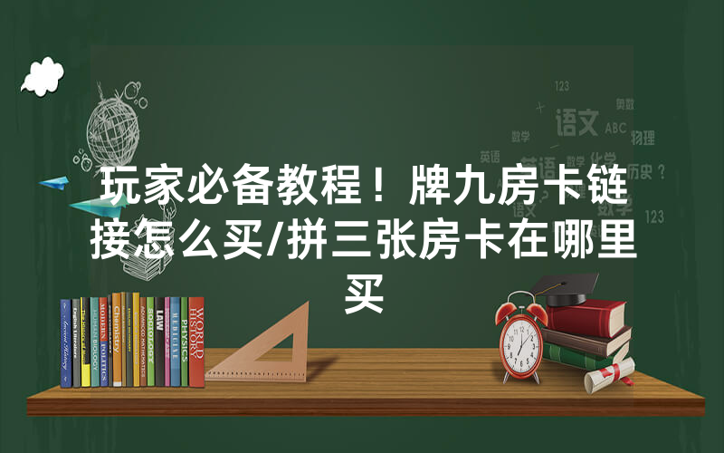 玩家必备教程！牌九房卡链接怎么买/拼三张房卡在哪里买