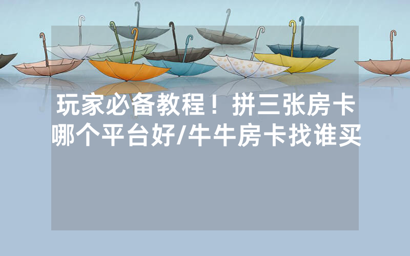 玩家必备教程！拼三张房卡哪个平台好/牛牛房卡找谁买