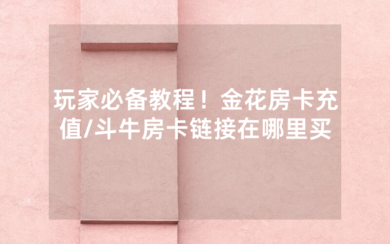 玩家必备教程！金花房卡充值/斗牛房卡链接在哪里买