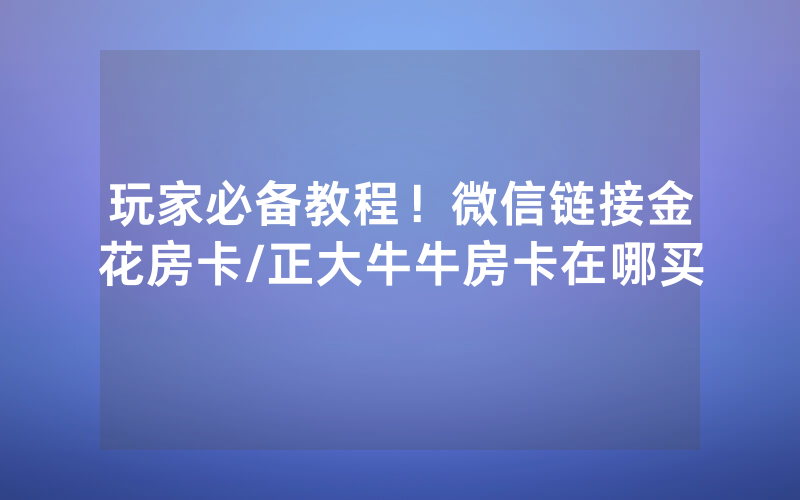 玩家必备教程！微信链接金花房卡/正大牛牛房卡在哪买
