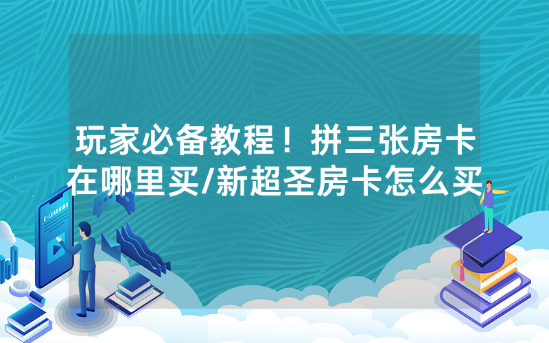 玩家必备教程！拼三张房卡在哪里买/新超圣房卡怎么买