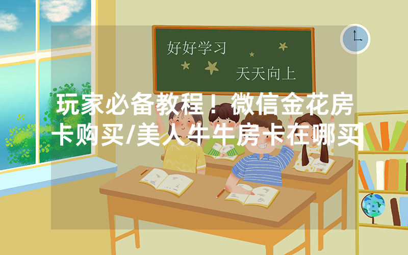 玩家必备教程！微信金花房卡购买/美人牛牛房卡在哪买