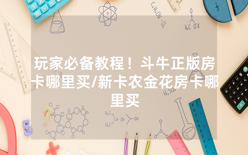 玩家必备教程！斗牛正版房卡哪里买/新卡农金花房卡哪里买