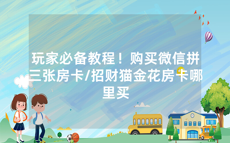 玩家必备教程！购买微信拼三张房卡/招财猫金花房卡哪里买