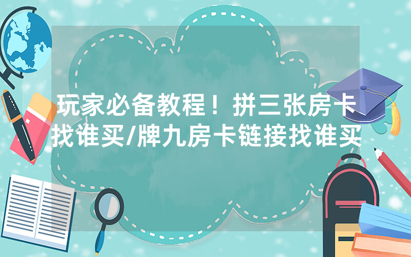 玩家必备教程！拼三张房卡找谁买/牌九房卡链接找谁买