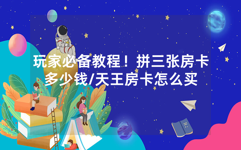 玩家必备教程！拼三张房卡多少钱/天王房卡怎么买