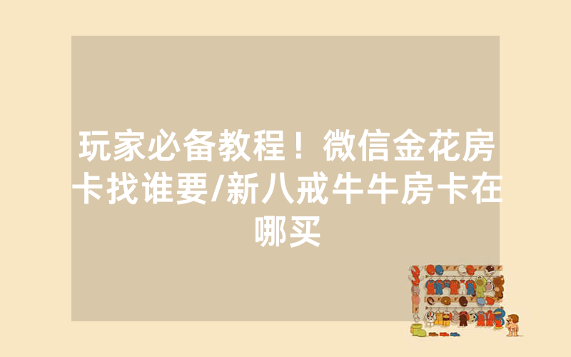玩家必备教程！微信金花房卡找谁要/新八戒牛牛房卡在哪买