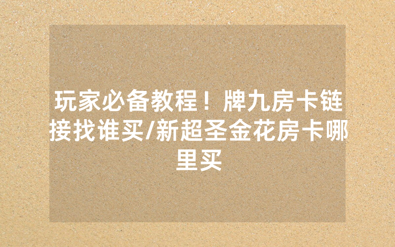 玩家必备教程！牌九房卡链接找谁买/新超圣金花房卡哪里买