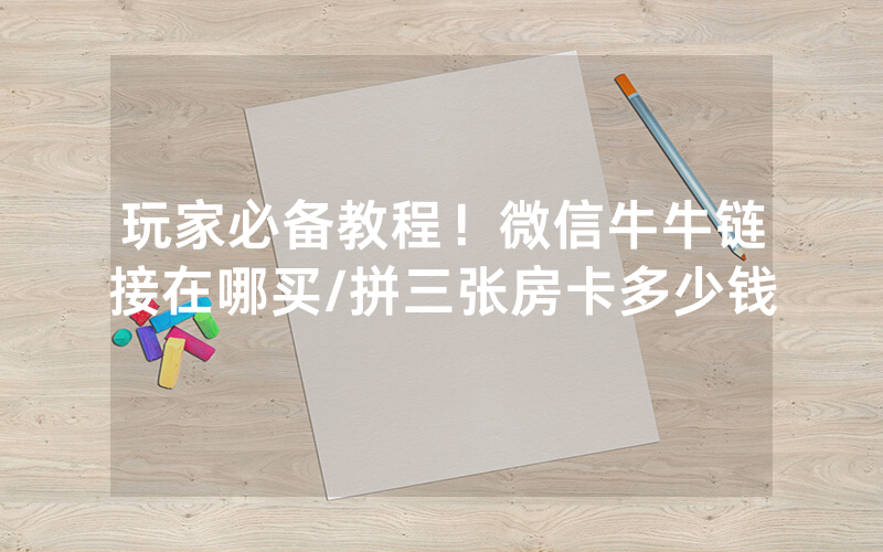 玩家必备教程！微信牛牛链接在哪买/拼三张房卡多少钱