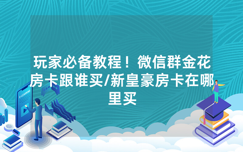 玩家必备教程！微信群金花房卡跟谁买/新皇豪房卡在哪里买
