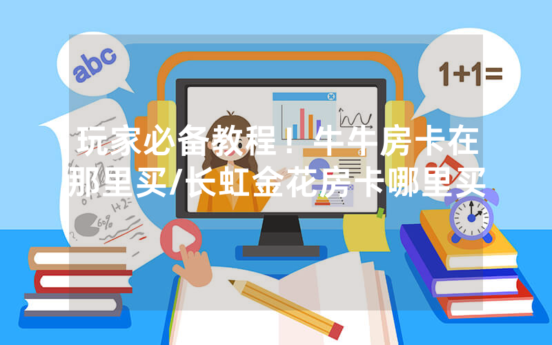玩家必备教程！牛牛房卡在那里买/长虹金花房卡哪里买